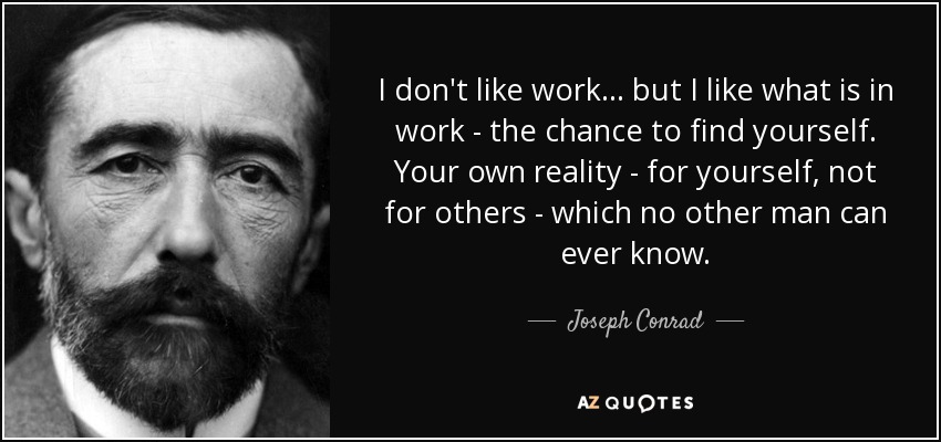 I don't like work... but I like what is in work - the chance to find yourself. Your own reality - for yourself, not for others - which no other man can ever know. - Joseph Conrad