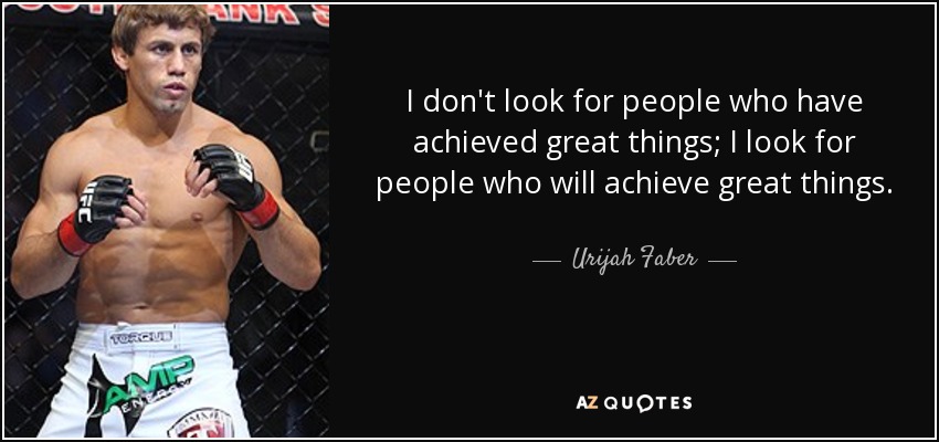I don't look for people who have achieved great things; I look for people who will achieve great things. - Urijah Faber