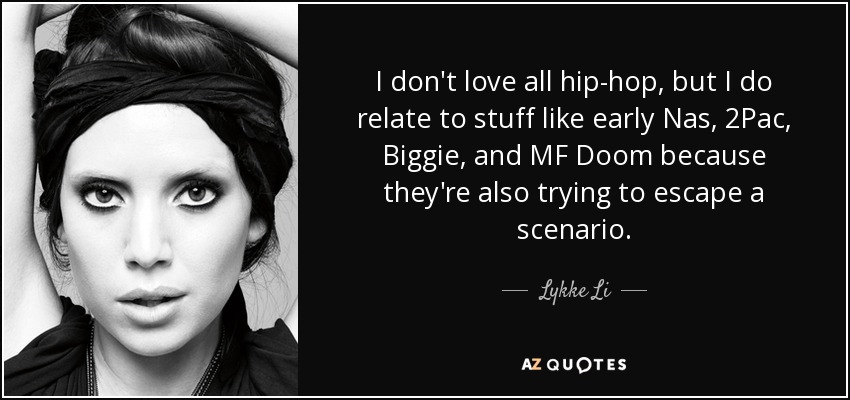 I don't love all hip-hop, but I do relate to stuff like early Nas, 2Pac, Biggie, and MF Doom because they're also trying to escape a scenario. - Lykke Li