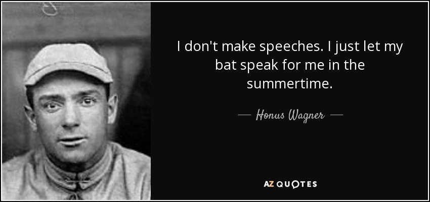 I don't make speeches. I just let my bat speak for me in the summertime. - Honus Wagner