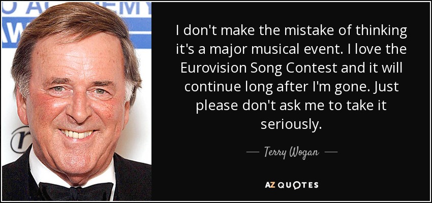 I don't make the mistake of thinking it's a major musical event. I love the Eurovision Song Contest and it will continue long after I'm gone. Just please don't ask me to take it seriously. - Terry Wogan