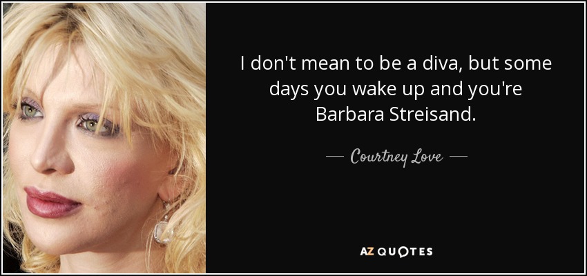 I don't mean to be a diva, but some days you wake up and you're Barbara Streisand. - Courtney Love