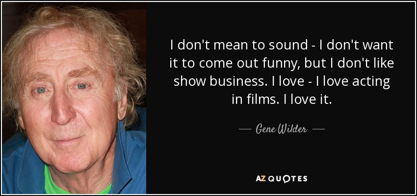 I don't mean to sound - I don't want it to come out funny, but I don't like show business. I love - I love acting in films. I love it. - Gene Wilder