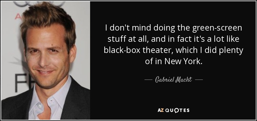 I don't mind doing the green-screen stuff at all, and in fact it's a lot like black-box theater, which I did plenty of in New York. - Gabriel Macht