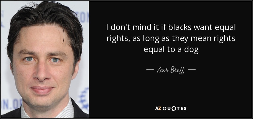 I don't mind it if blacks want equal rights, as long as they mean rights equal to a dog - Zach Braff