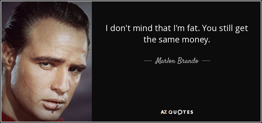I don't mind that I'm fat. You still get the same money. - Marlon Brando