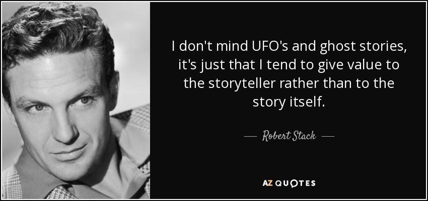 I don't mind UFO's and ghost stories, it's just that I tend to give value to the storyteller rather than to the story itself. - Robert Stack