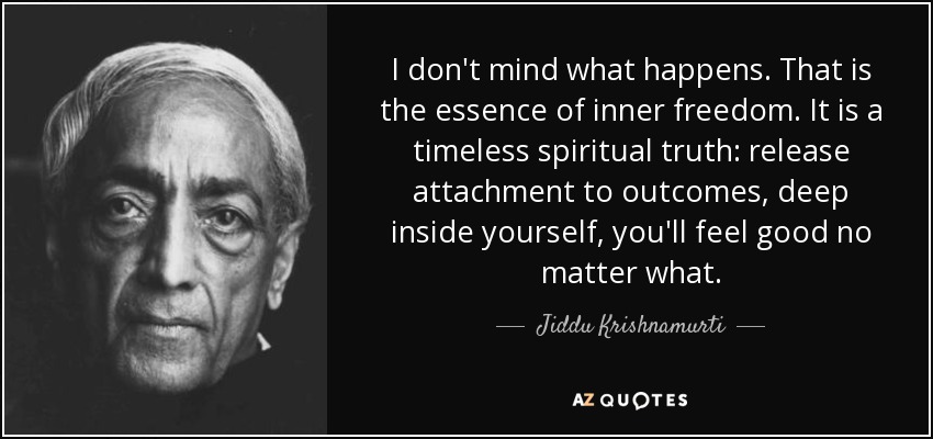 I don't mind what happens. That is the essence of inner freedom. It is a timeless spiritual truth: release attachment to outcomes, deep inside yourself, you'll feel good no matter what. - Jiddu Krishnamurti