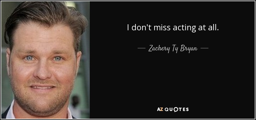 I don't miss acting at all. - Zachery Ty Bryan