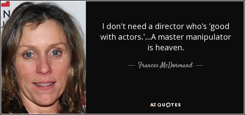 I don't need a director who's 'good with actors.'...A master manipulator is heaven. - Frances McDormand