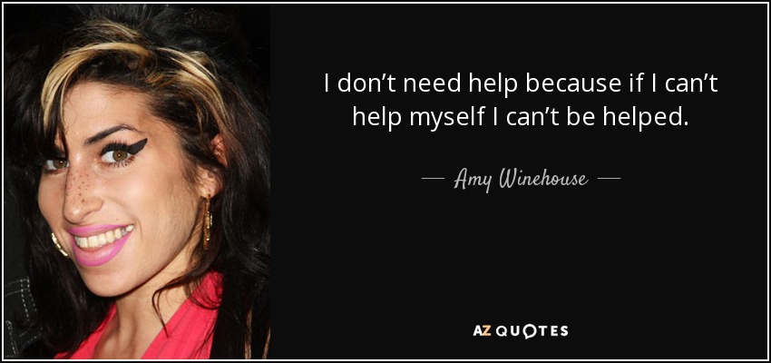 I don’t need help because if I can’t help myself I can’t be helped. - Amy Winehouse