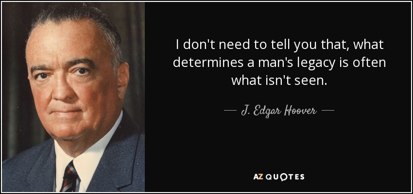 I don't need to tell you that, what determines a man's legacy is often what isn't seen. - J. Edgar Hoover