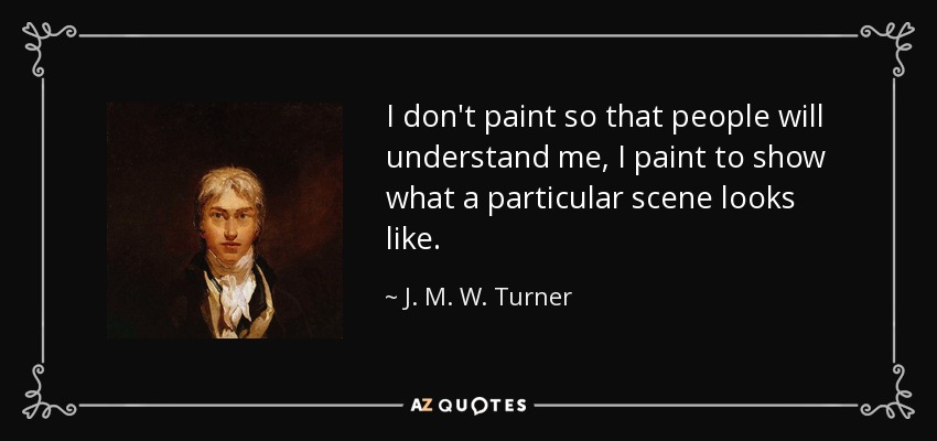 I don't paint so that people will understand me, I paint to show what a particular scene looks like. - J. M. W. Turner