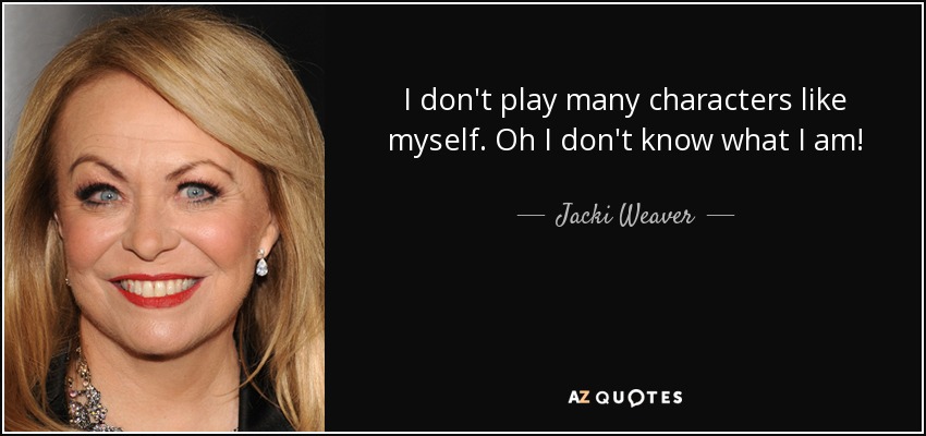 I don't play many characters like myself. Oh I don't know what I am! - Jacki Weaver