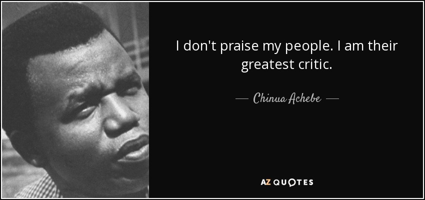 I don't praise my people. I am their greatest critic. - Chinua Achebe