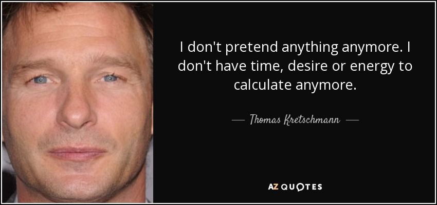 I don't pretend anything anymore. I don't have time, desire or energy to calculate anymore. - Thomas Kretschmann