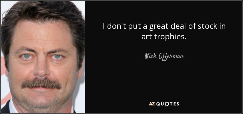 I don't put a great deal of stock in art trophies. - Nick Offerman