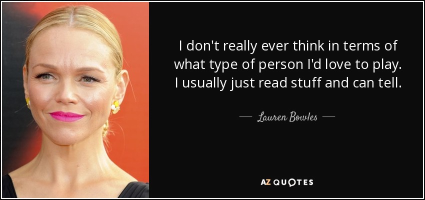 I don't really ever think in terms of what type of person I'd love to play. I usually just read stuff and can tell. - Lauren Bowles