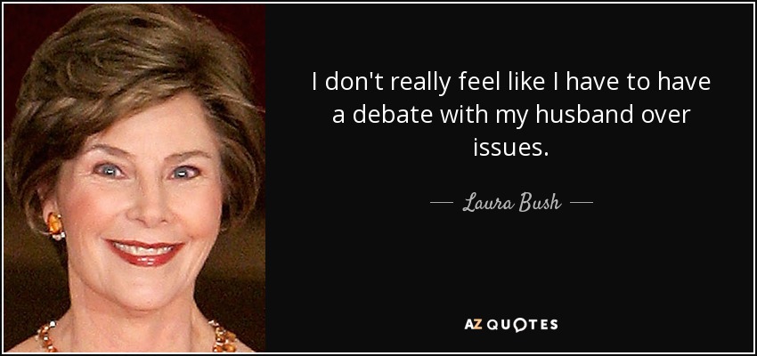 I don't really feel like I have to have a debate with my husband over issues. - Laura Bush