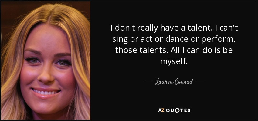 I don't really have a talent. I can't sing or act or dance or perform, those talents. All I can do is be myself. - Lauren Conrad