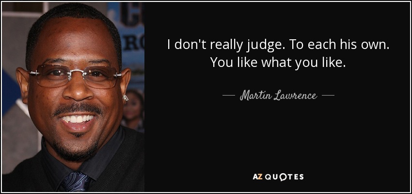 I don't really judge. To each his own. You like what you like. - Martin Lawrence
