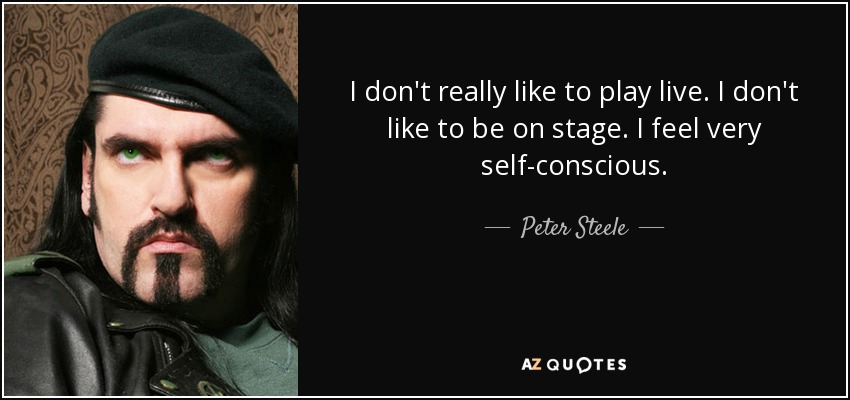 I don't really like to play live. I don't like to be on stage. I feel very self-conscious. - Peter Steele