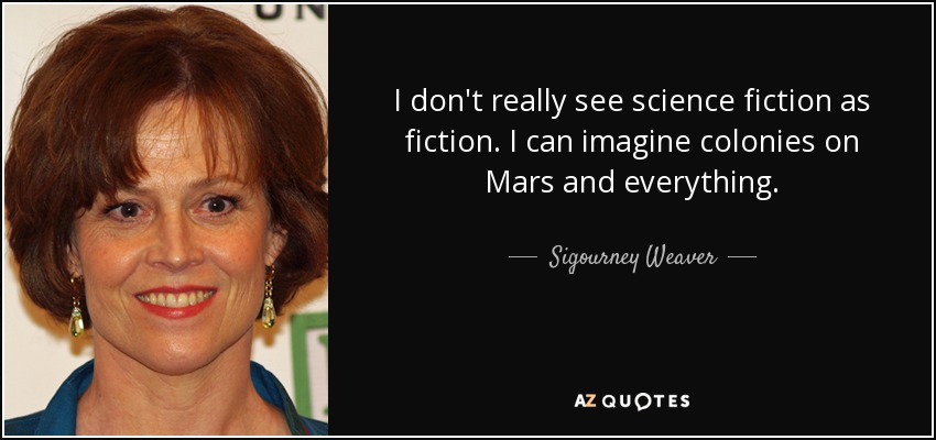 I don't really see science fiction as fiction. I can imagine colonies on Mars and everything. - Sigourney Weaver