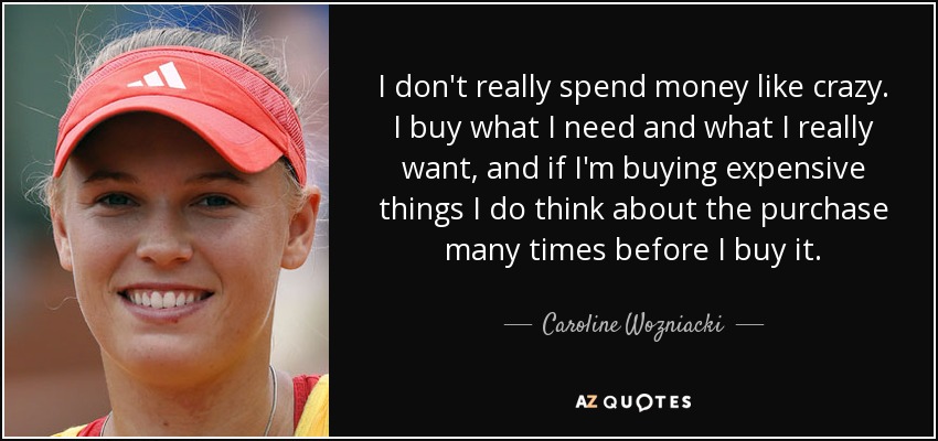 I don't really spend money like crazy. I buy what I need and what I really want, and if I'm buying expensive things I do think about the purchase many times before I buy it. - Caroline Wozniacki