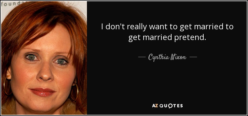 I don't really want to get married to get married pretend. - Cynthia Nixon