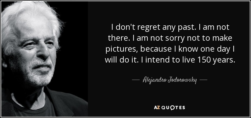 I don't regret any past. I am not there. I am not sorry not to make pictures, because I know one day I will do it. I intend to live 150 years. - Alejandro Jodorowsky