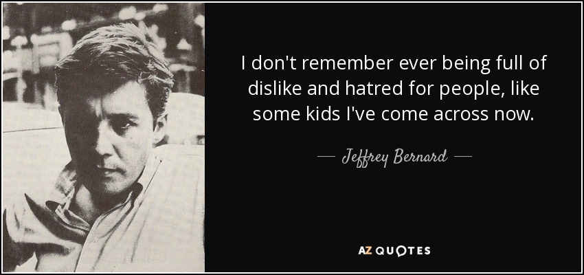 I don't remember ever being full of dislike and hatred for people, like some kids I've come across now. - Jeffrey Bernard