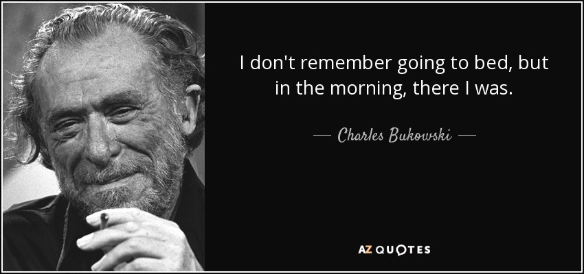 I don't remember going to bed, but in the morning, there I was. - Charles Bukowski