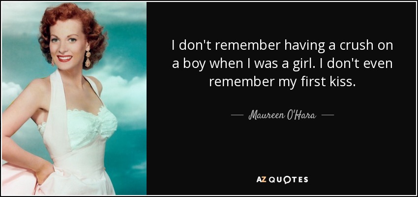 I don't remember having a crush on a boy when I was a girl. I don't even remember my first kiss. - Maureen O'Hara