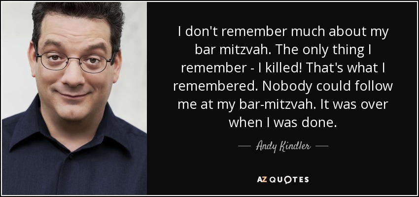 I don't remember much about my bar mitzvah. The only thing I remember - I killed! That's what I remembered. Nobody could follow me at my bar-mitzvah. It was over when I was done. - Andy Kindler