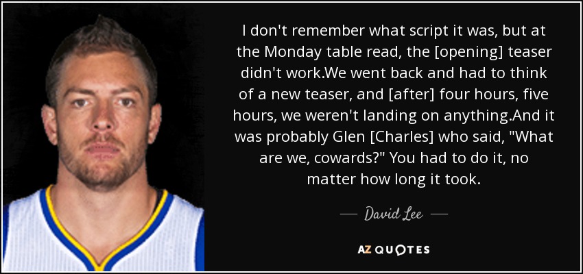 I don't remember what script it was, but at the Monday table read, the [opening] teaser didn't work.We went back and had to think of a new teaser, and [after] four hours, five hours, we weren't landing on anything.And it was probably Glen [Charles] who said, 