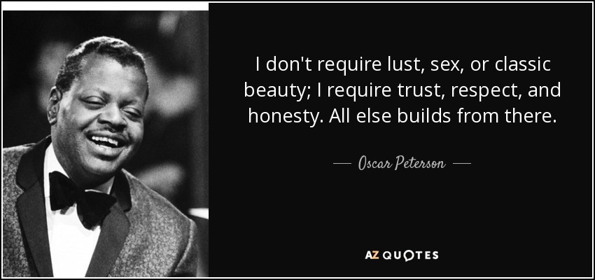 I don't require lust, sex, or classic beauty; I require trust, respect, and honesty. All else builds from there. - Oscar Peterson