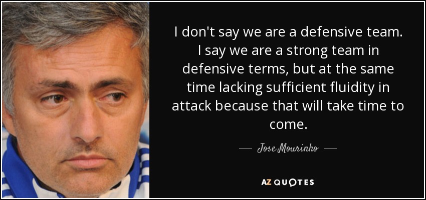 I don't say we are a defensive team. I say we are a strong team in defensive terms, but at the same time lacking sufficient fluidity in attack because that will take time to come. - Jose Mourinho