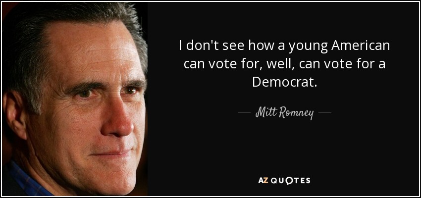 I don't see how a young American can vote for, well, can vote for a Democrat. - Mitt Romney