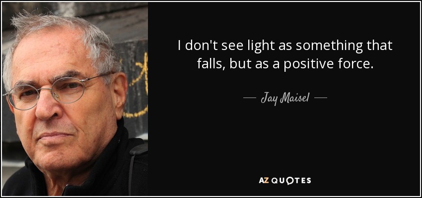 I don't see light as something that falls, but as a positive force. - Jay Maisel