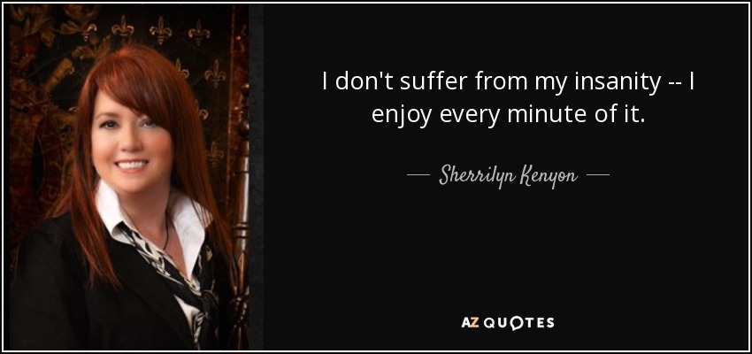 I don't suffer from my insanity -- I enjoy every minute of it. - Sherrilyn Kenyon