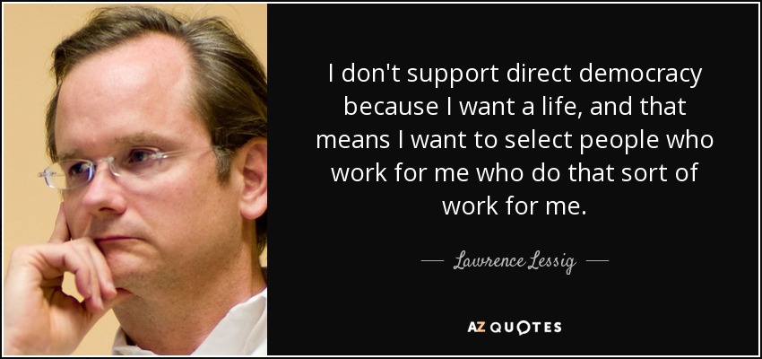 I don't support direct democracy because I want a life, and that means I want to select people who work for me who do that sort of work for me. - Lawrence Lessig