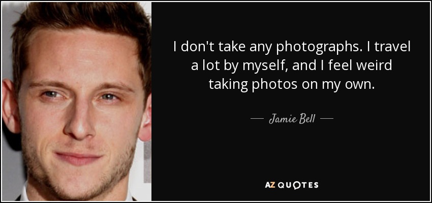 I don't take any photographs. I travel a lot by myself, and I feel weird taking photos on my own. - Jamie Bell