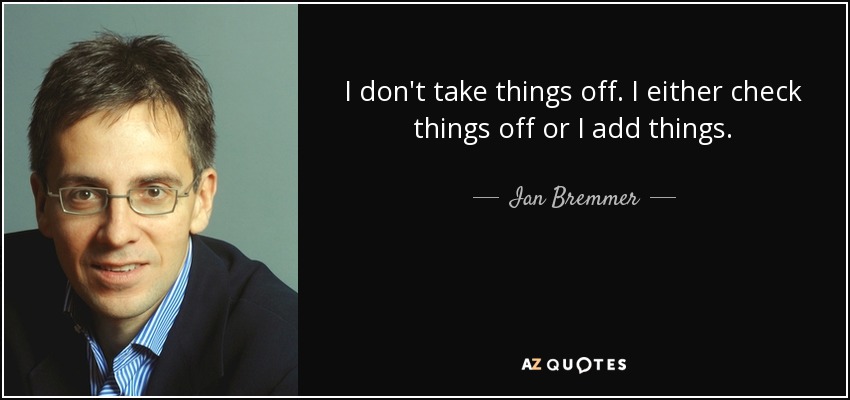I don't take things off. I either check things off or I add things. - Ian Bremmer
