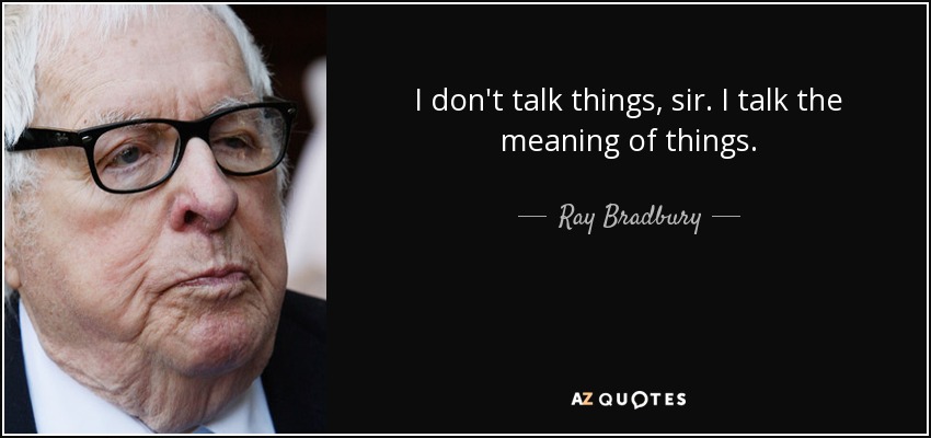 I don't talk things, sir. I talk the meaning of things. - Ray Bradbury