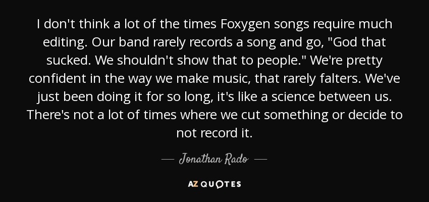 I don't think a lot of the times Foxygen songs require much editing. Our band rarely records a song and go, 