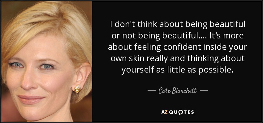 I don't think about being beautiful or not being beautiful. ... It's more about feeling confident inside your own skin really and thinking about yourself as little as possible. - Cate Blanchett