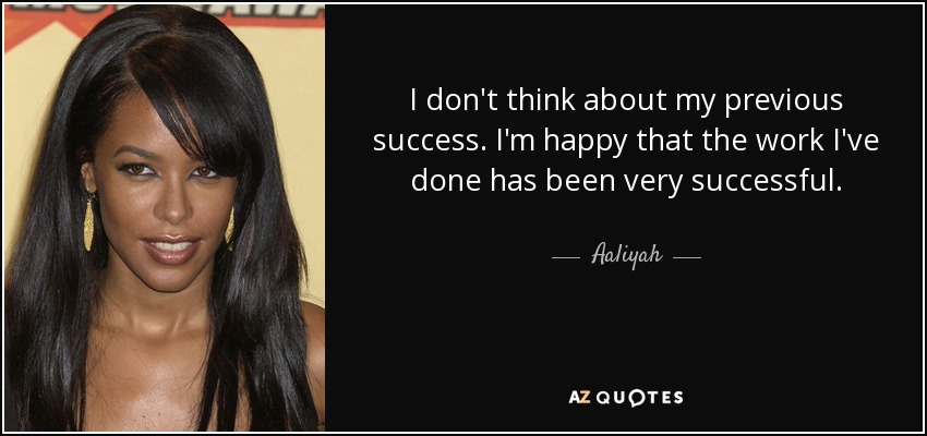I don't think about my previous success. I'm happy that the work I've done has been very successful. - Aaliyah