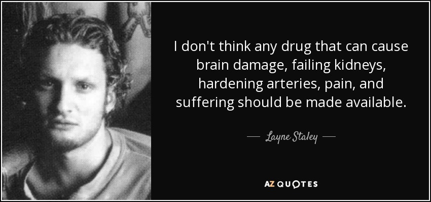I don't think any drug that can cause brain damage, failing kidneys, hardening arteries, pain, and suffering should be made available. - Layne Staley