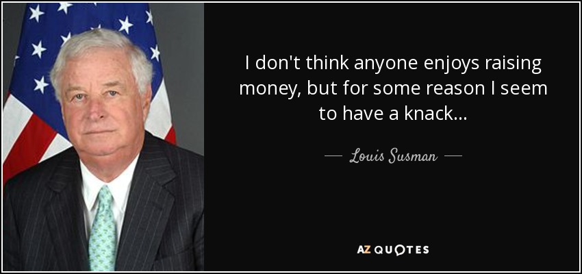 I don't think anyone enjoys raising money, but for some reason I seem to have a knack... - Louis Susman