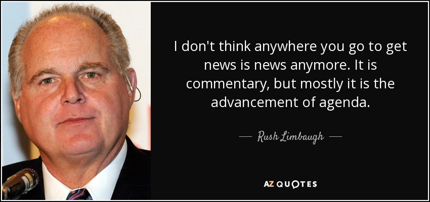 I don't think anywhere you go to get news is news anymore. It is commentary, but mostly it is the advancement of agenda. - Rush Limbaugh